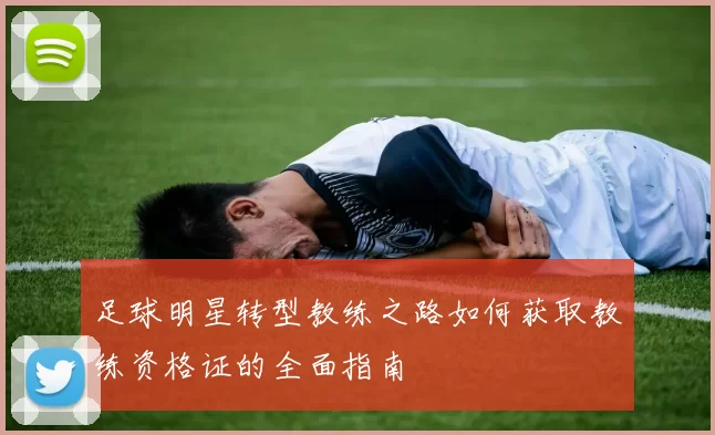 足球明星转型教练之路如何获取教练资格证的全面指南