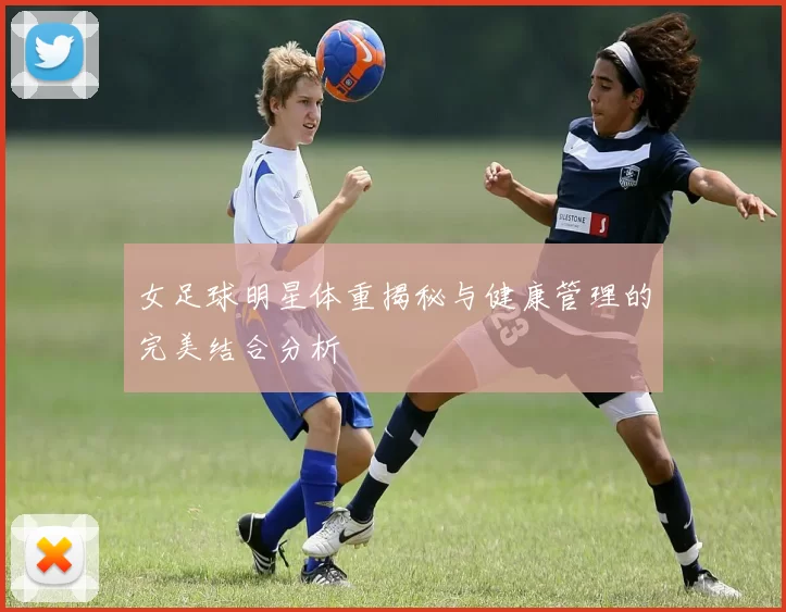 女足球明星体重揭秘与健康管理的完美结合分析