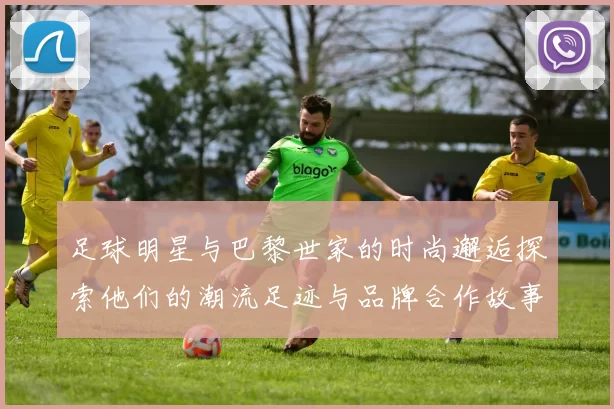 足球明星与巴黎世家的时尚邂逅探索他们的潮流足迹与品牌合作故事