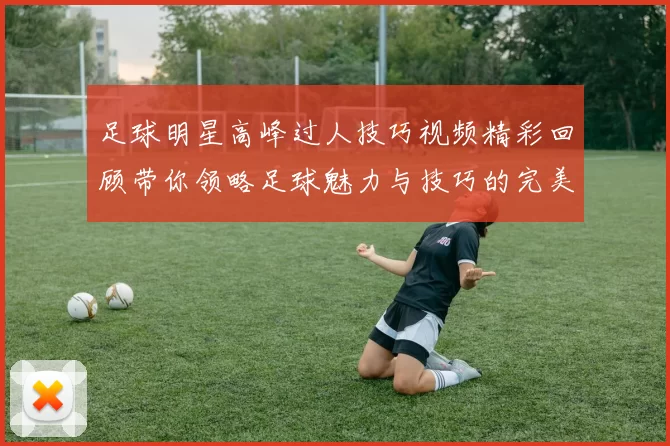 足球明星高峰过人技巧视频精彩回顾带你领略足球魅力与技巧的完美结合