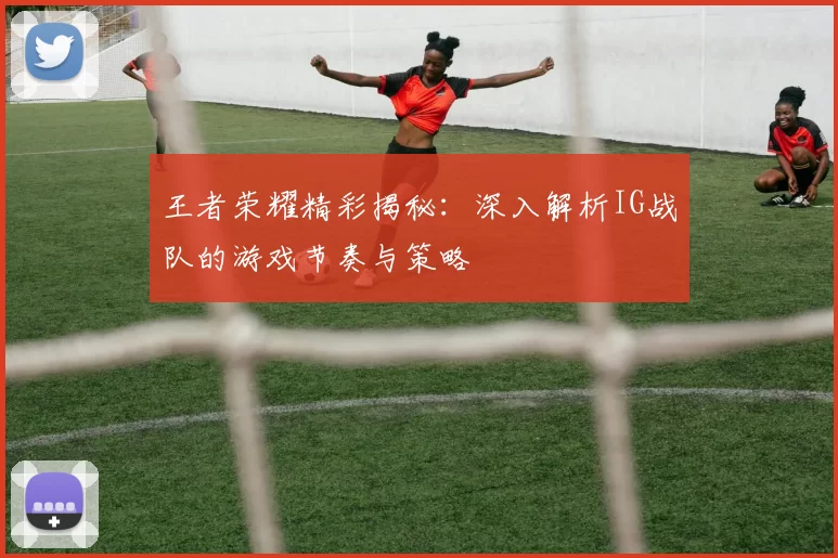 王者荣耀精彩揭秘：深入解析IG战队的游戏节奏与策略