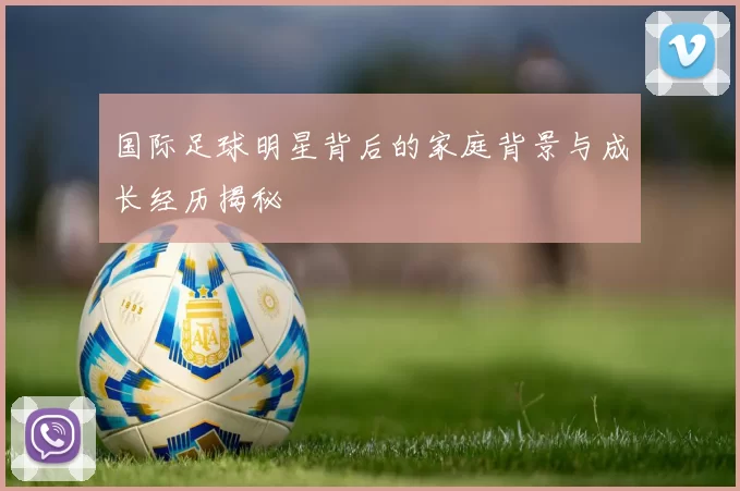 国际足球明星背后的家庭背景与成长经历揭秘