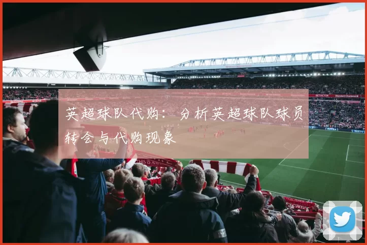 英超球队代购：分析英超球队球员转会与代购现象