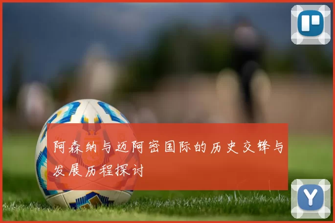 阿森纳与迈阿密国际的历史交锋与发展历程探讨