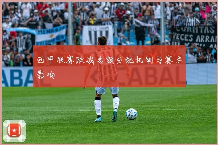 西甲联赛欧战名额分配机制与赛季影响