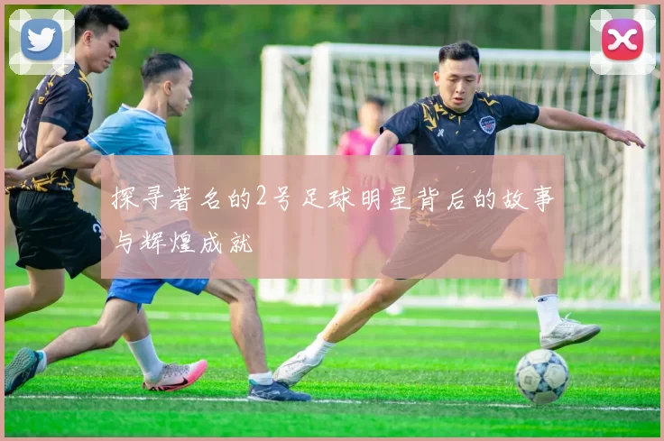 探寻著名的2号足球明星背后的故事与辉煌成就