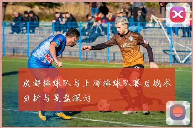 成都排球队与上海排球队赛后战术分析与复盘探讨