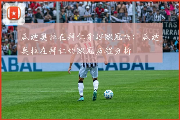 瓜迪奥拉在拜仁拿过欧冠吗：瓜迪奥拉在拜仁的欧冠历程分析