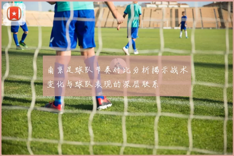南京足球队节奏对比分析揭示战术变化与球队表现的深层联系