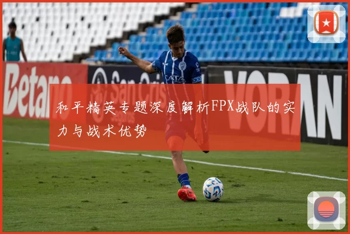 和平精英专题深度解析FPX战队的实力与战术优势