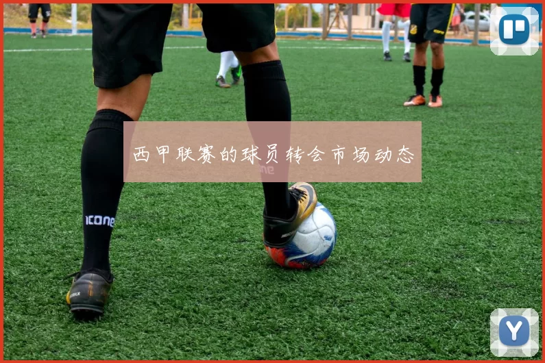 西甲联赛的球员转会市场动态