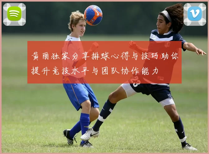 黄丽独家分享排球心得与技巧助你提升竞技水平与团队协作能力