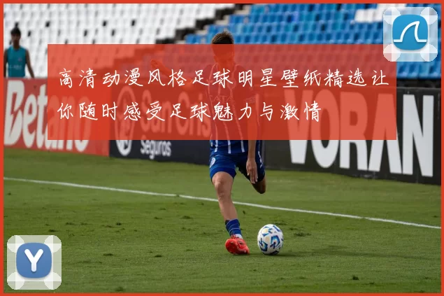 高清动漫风格足球明星壁纸精选让你随时感受足球魅力与激情