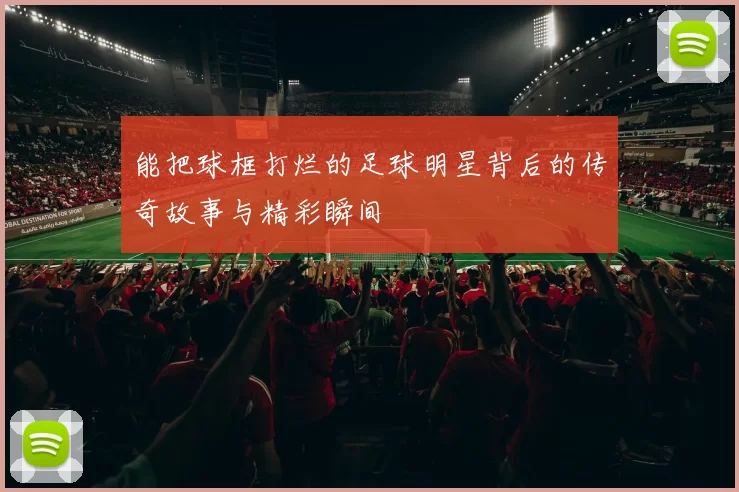 能把球框打烂的足球明星背后的传奇故事与精彩瞬间