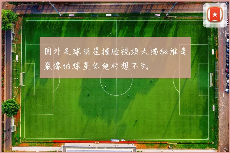 国外足球明星撞脸视频大揭秘谁是最像的球星你绝对想不到