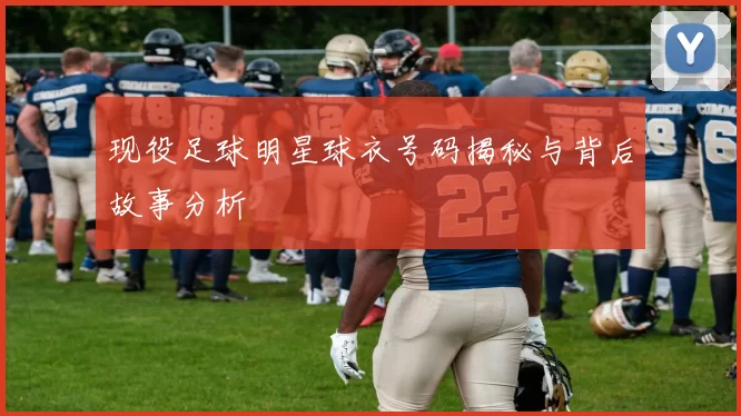 现役足球明星球衣号码揭秘与背后故事分析