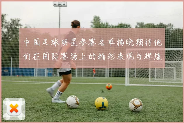 中国足球明星参赛名单揭晓期待他们在国际赛场上的精彩表现与辉煌成就