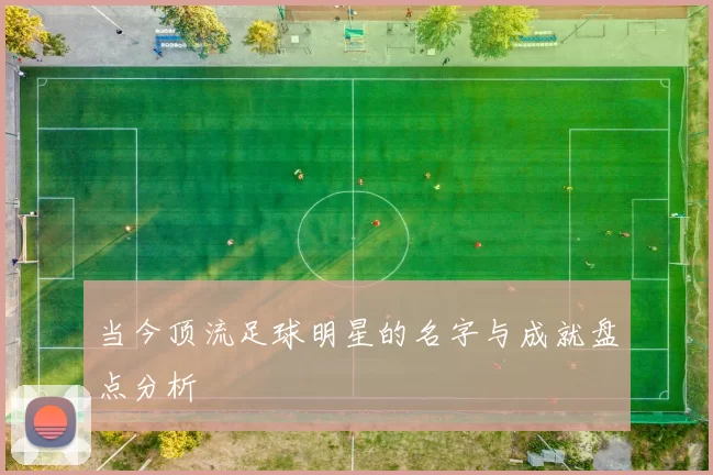 当今顶流足球明星的名字与成就盘点分析