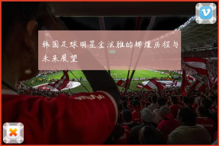 韩国足球明星金泫雅的辉煌历程与未来展望