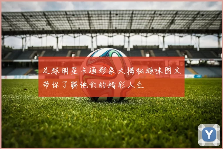 足球明星卡通形象大揭秘趣味图文带你了解他们的精彩人生