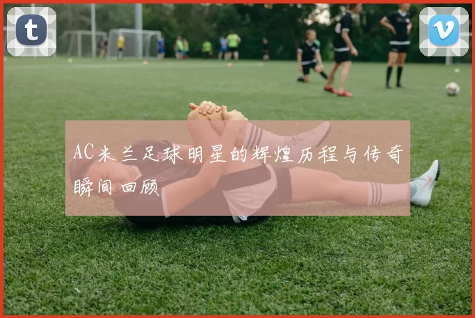 AC米兰足球明星的辉煌历程与传奇瞬间回顾