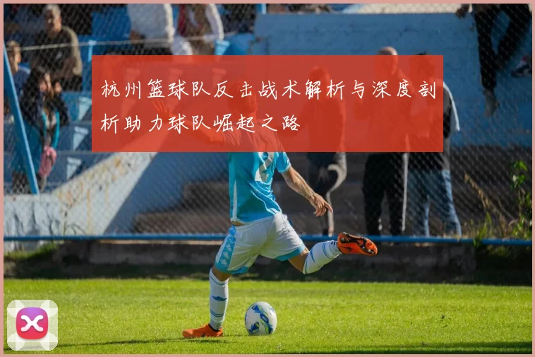 杭州篮球队反击战术解析与深度剖析助力球队崛起之路
