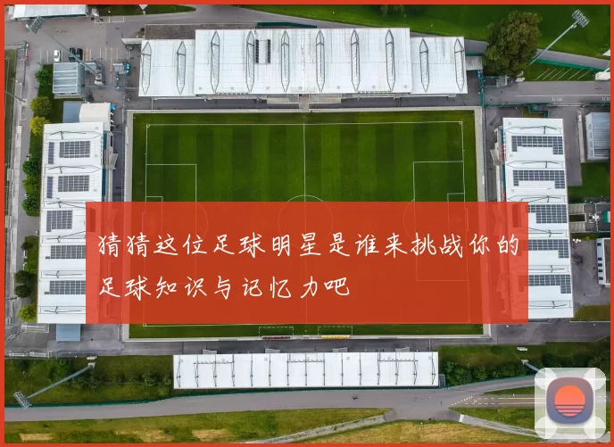 猜猜这位足球明星是谁来挑战你的足球知识与记忆力吧