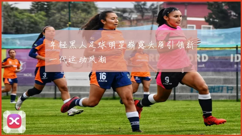 年轻黑人足球明星崭露头角引领新一代运动风潮