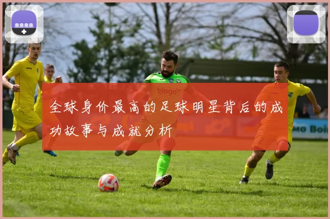 全球身价最高的足球明星背后的成功故事与成就分析