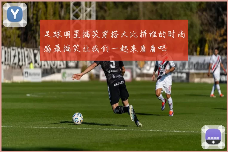 足球明星搞笑穿搭大比拼谁的时尚感最搞笑让我们一起来看看吧