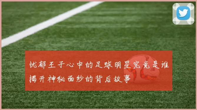 忧郁王子心中的足球明星究竟是谁揭开神秘面纱的背后故事