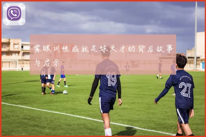 蒙眼训练成就足球天才的背后故事与启示