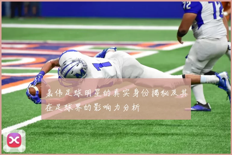 嘉伟足球明星的真实身份揭秘及其在足球界的影响力分析