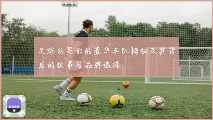 足球明星们的豪华车队揭秘及其背后的故事与品牌选择