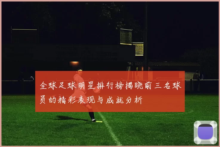 全球足球明星排行榜揭晓前三名球员的精彩表现与成就分析