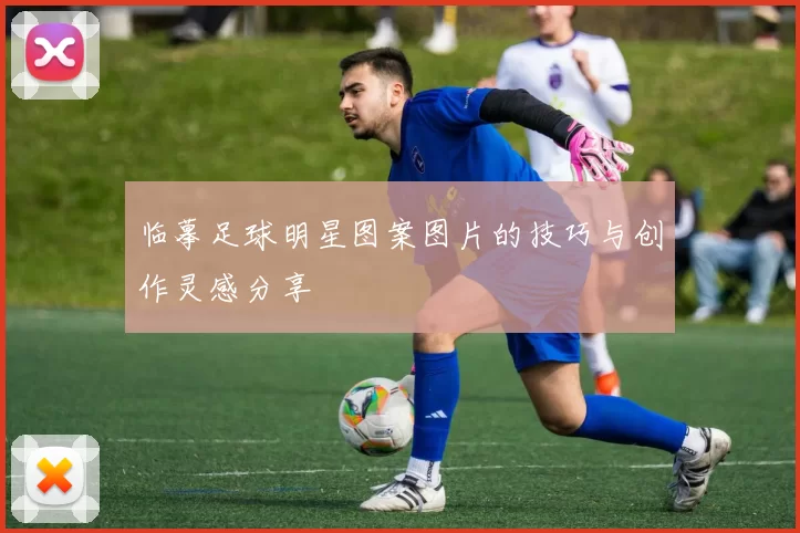 临摹足球明星图案图片的技巧与创作灵感分享