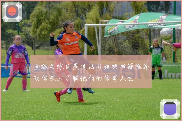 全球足球巨星传记与经典书籍推荐助你深入了解他们的传奇人生