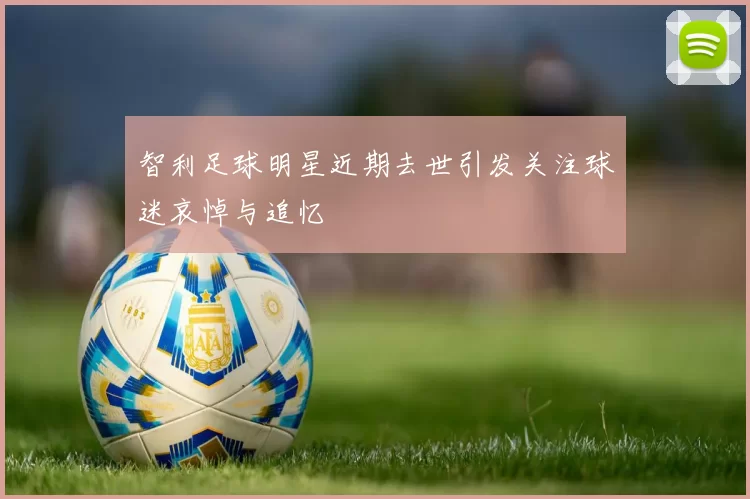 智利足球明星近期去世引发关注球迷哀悼与追忆