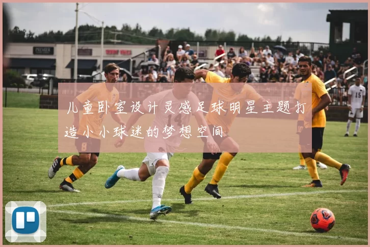 儿童卧室设计灵感足球明星主题打造小小球迷的梦想空间