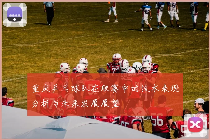 重庆乒乓球队在联赛中的技术表现分析与未来发展展望