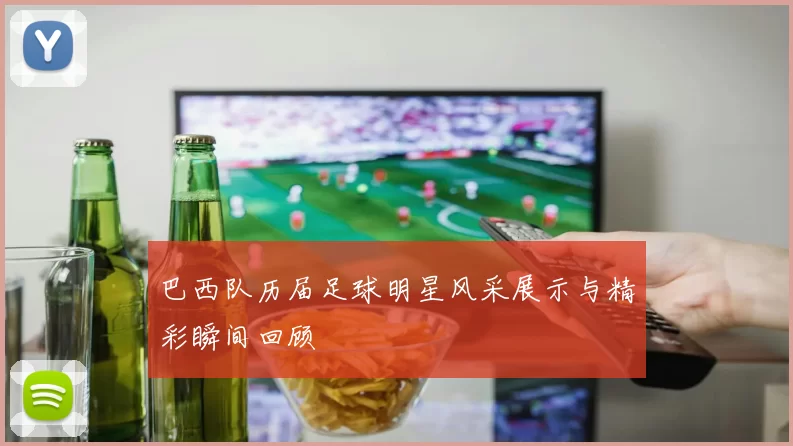 巴西队历届足球明星风采展示与精彩瞬间回顾