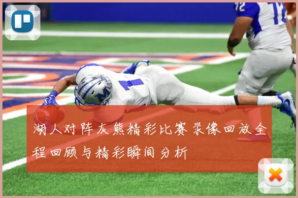 湖人对阵灰熊精彩比赛录像回放全程回顾与精彩瞬间分析