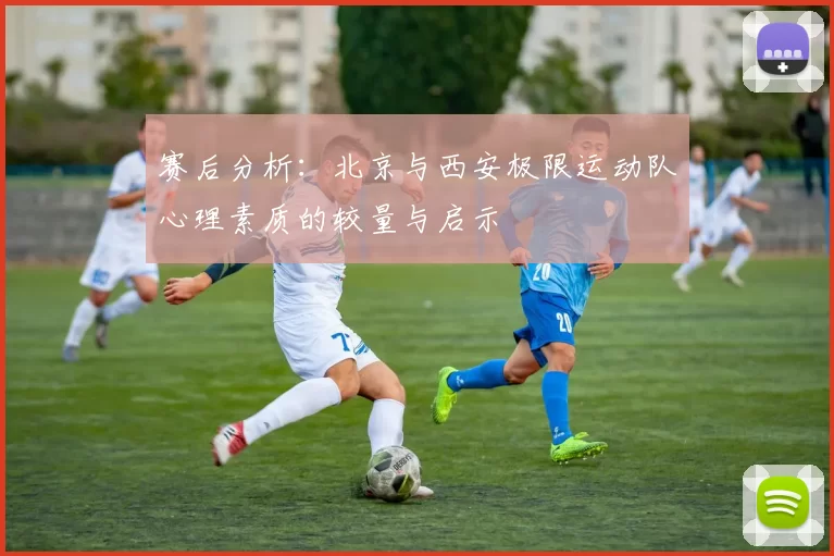 赛后分析：北京与西安极限运动队心理素质的较量与启示