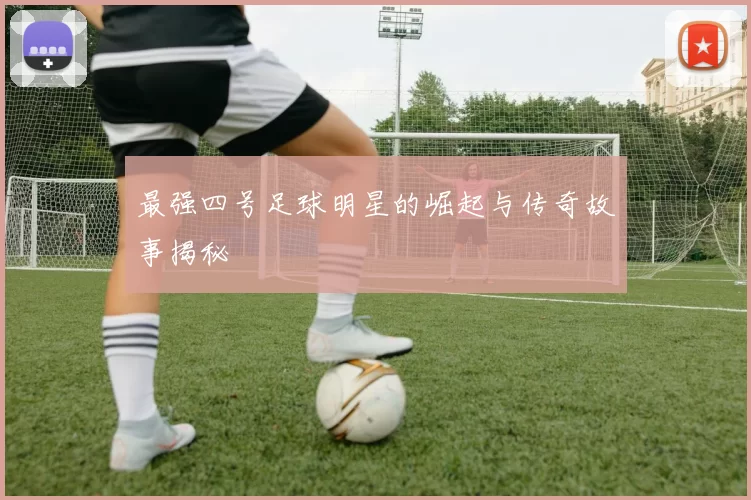 最强四号足球明星的崛起与传奇故事揭秘