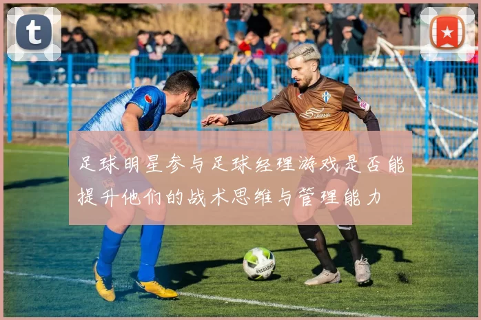 足球明星参与足球经理游戏是否能提升他们的战术思维与管理能力