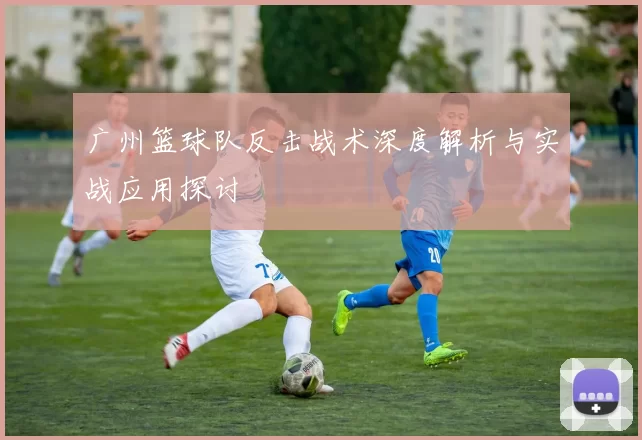 广州篮球队反击战术深度解析与实战应用探讨
