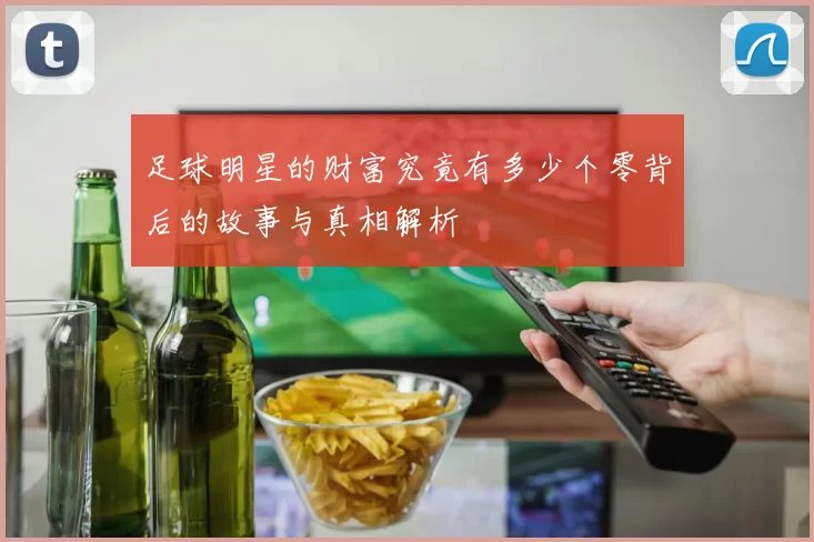 足球明星的财富究竟有多少个零背后的故事与真相解析