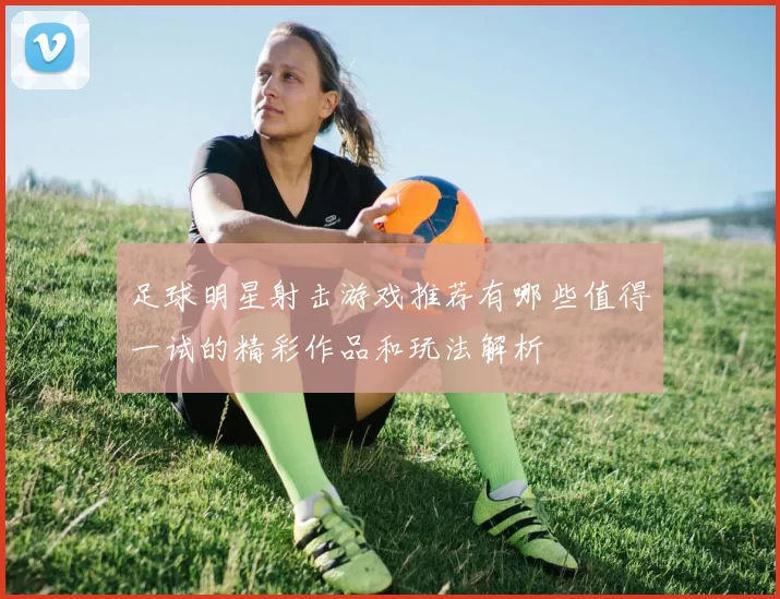 足球明星射击游戏推荐有哪些值得一试的精彩作品和玩法解析