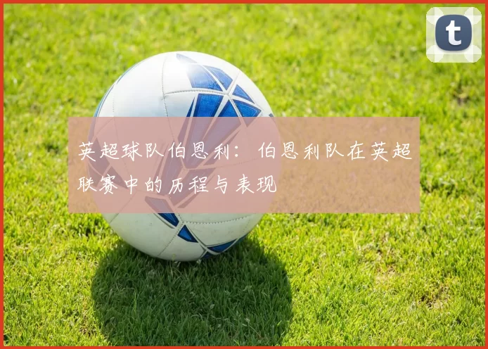 英超球队伯恩利：伯恩利队在英超联赛中的历程与表现