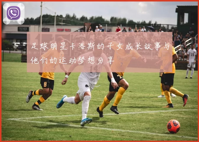 足球明星卡洛斯的子女成长故事与他们的运动梦想分享